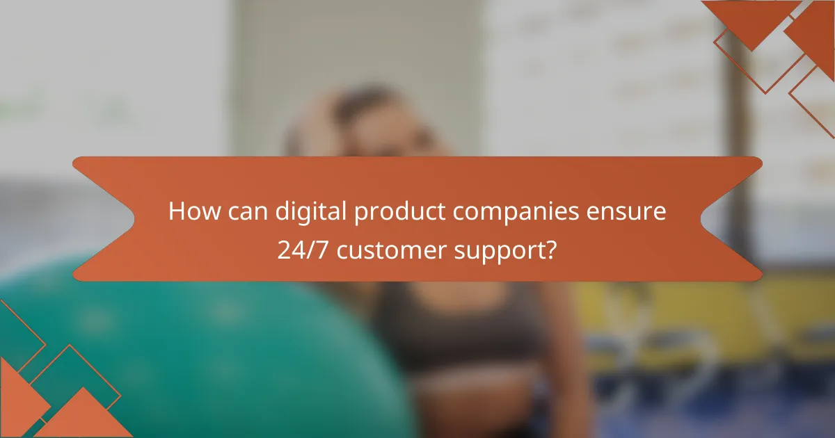 How can digital product companies ensure 24/7 customer support?