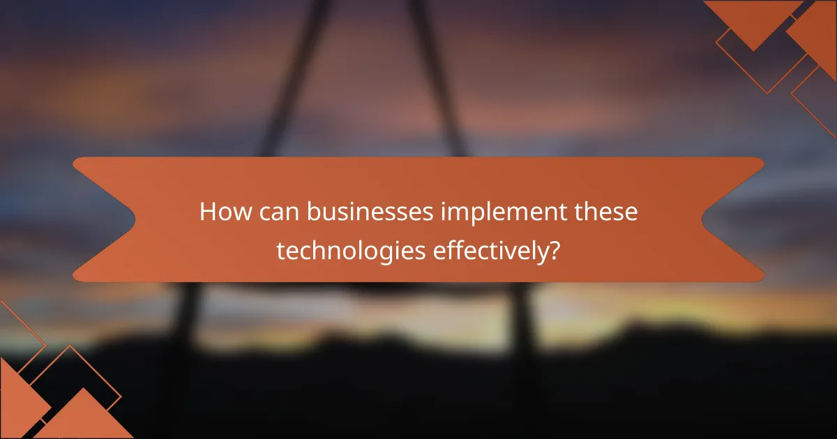 How can businesses implement these technologies effectively?