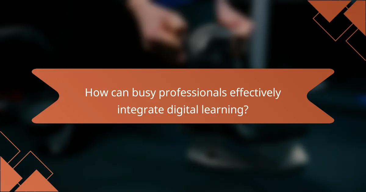 How can busy professionals effectively integrate digital learning?