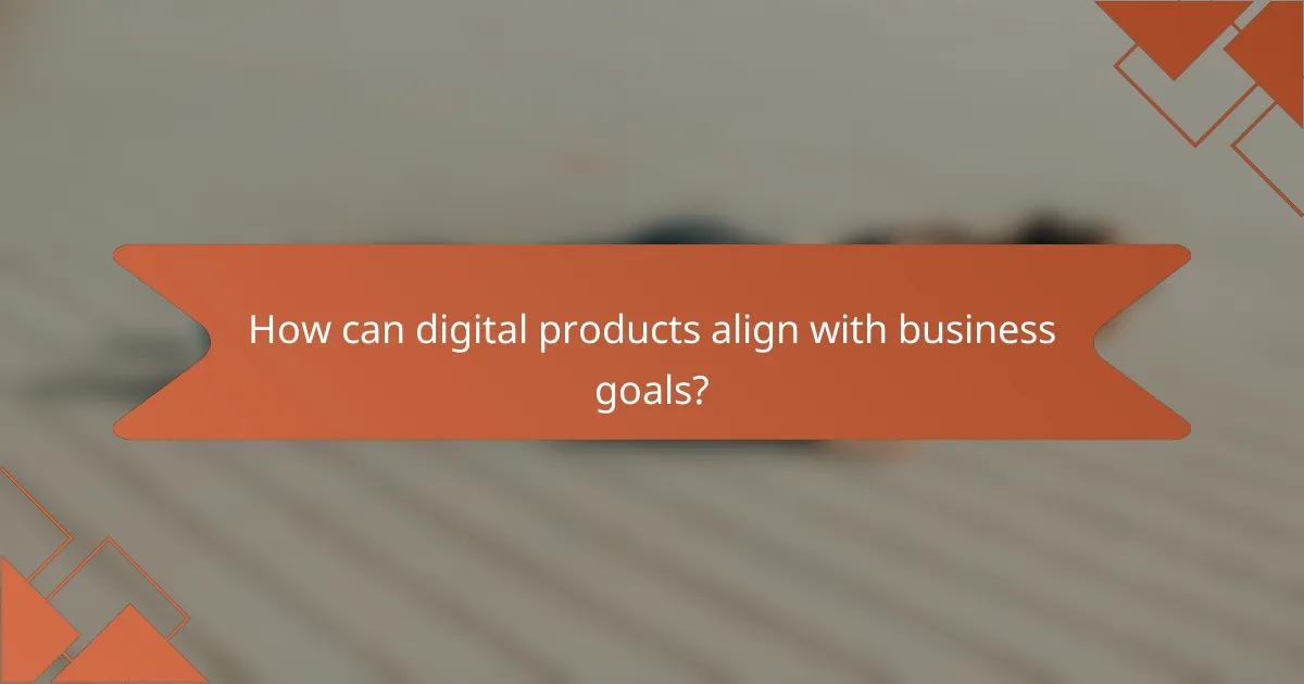 How can digital products align with business goals?
