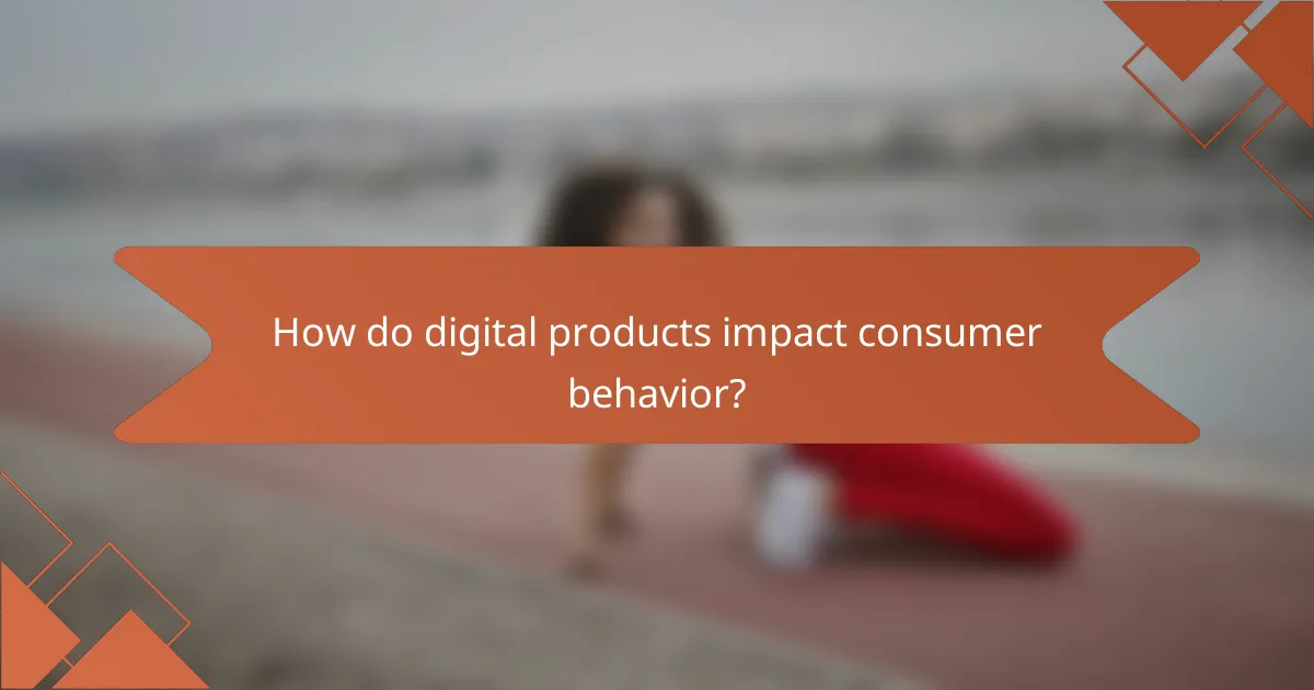 How do digital products impact consumer behavior?
