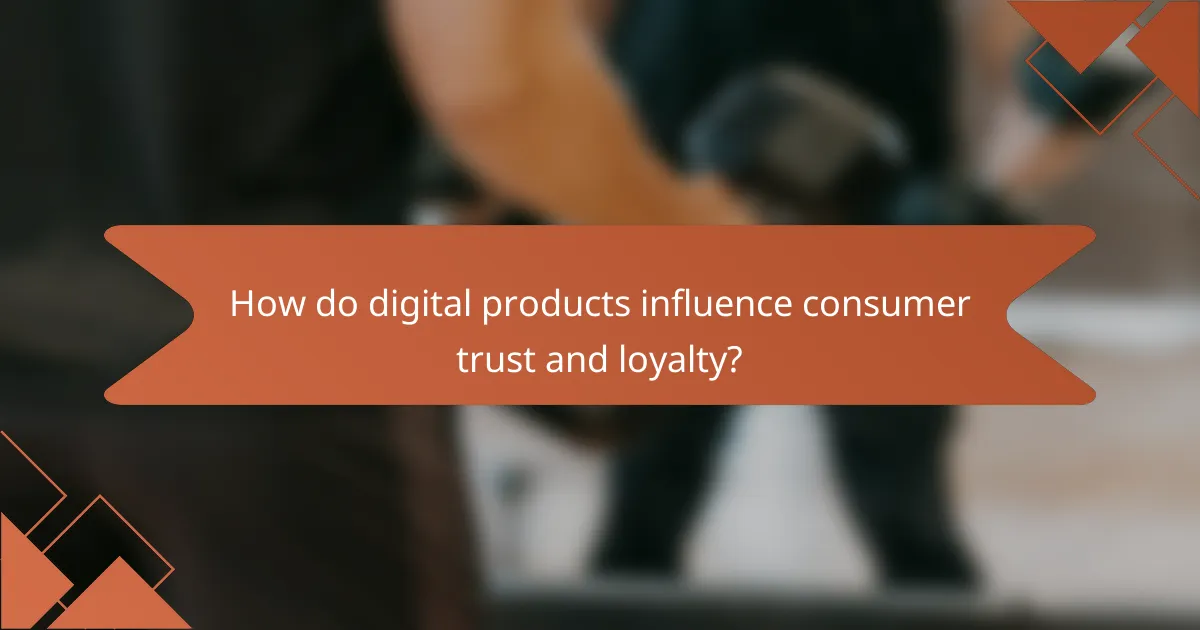 How do digital products influence consumer trust and loyalty?