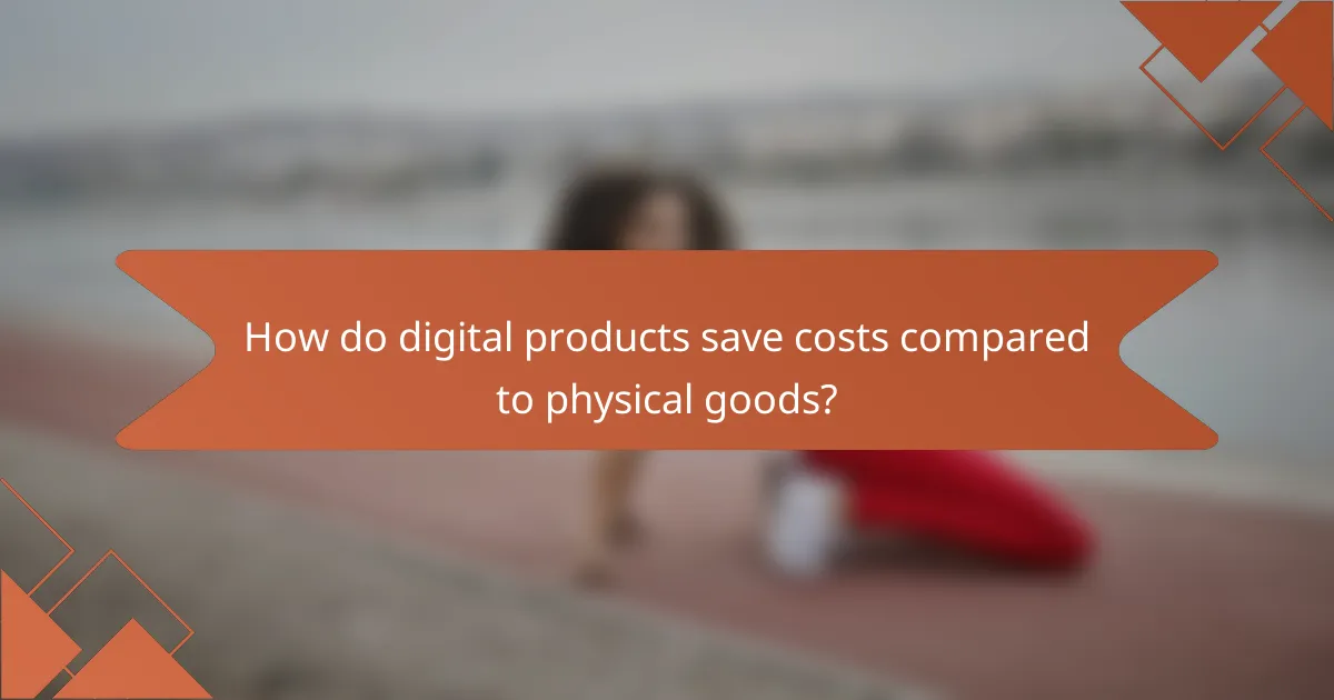 How do digital products save costs compared to physical goods?