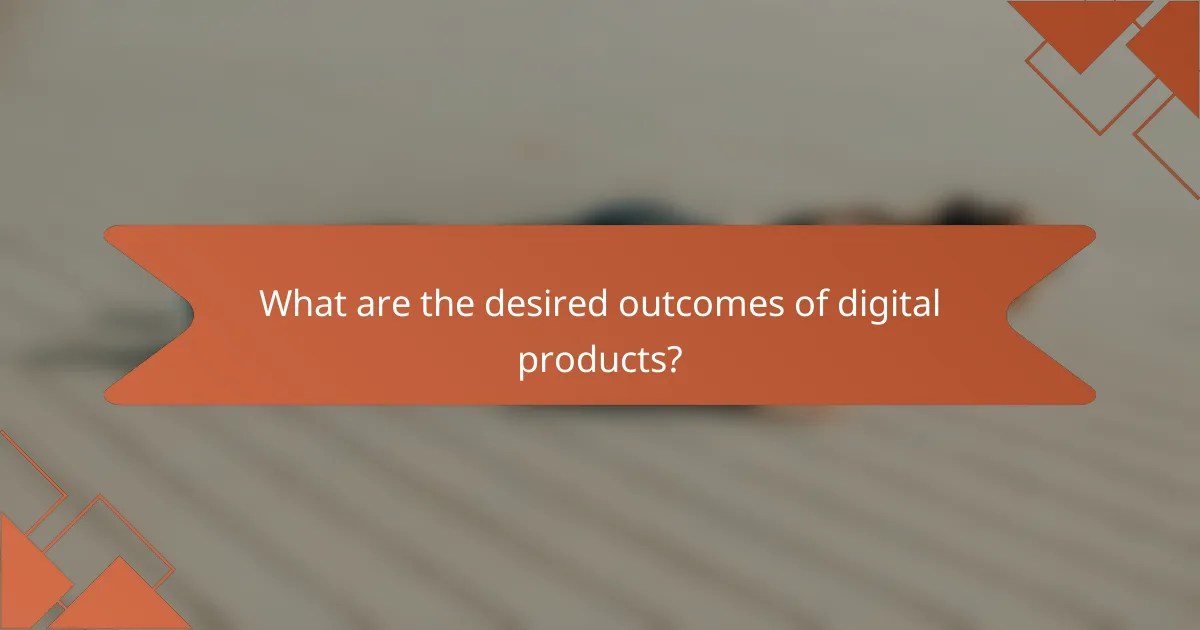 What are the desired outcomes of digital products?