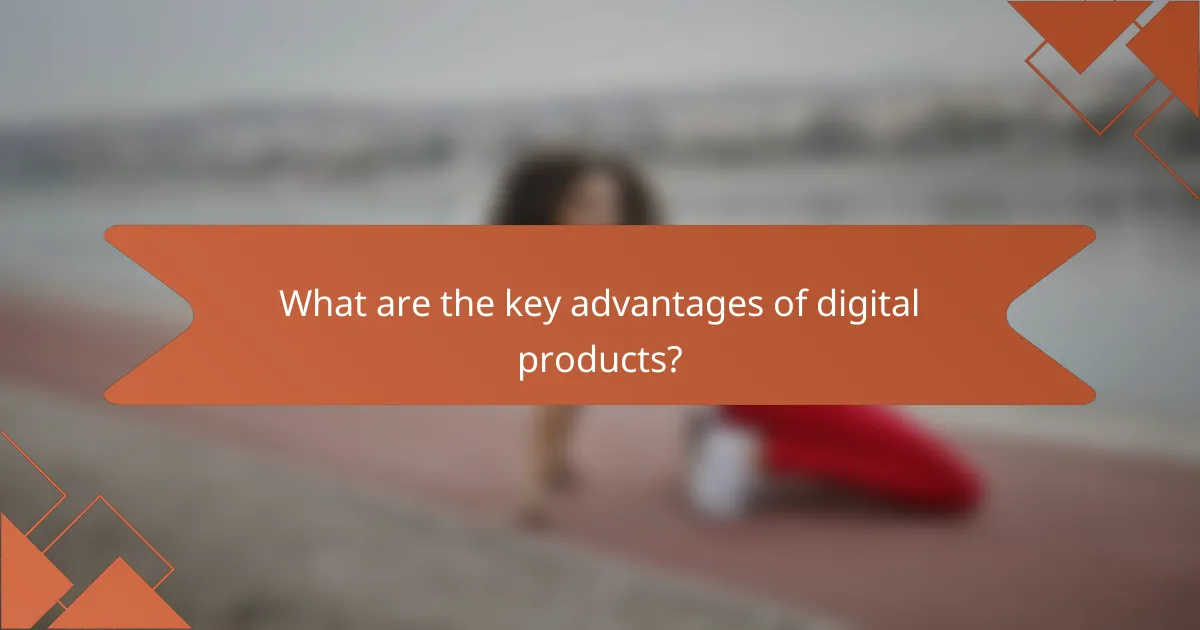 What are the key advantages of digital products?