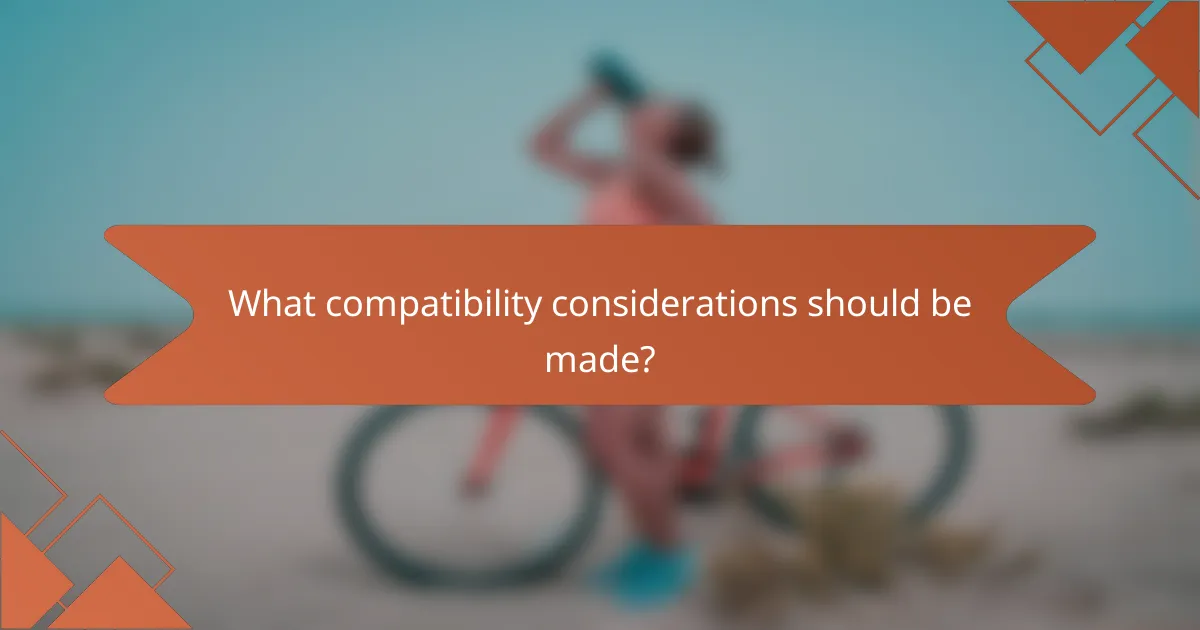 What compatibility considerations should be made?