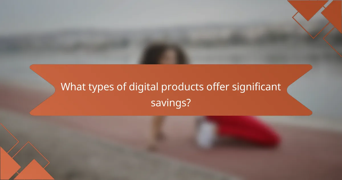 What types of digital products offer significant savings?